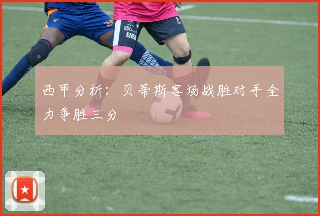 西甲分析：贝蒂斯客场战胜对手全力争胜三分